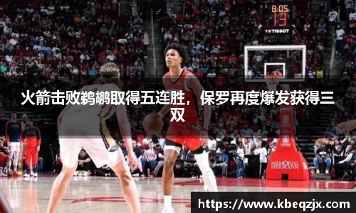 火箭击败鹈鹕取得五连胜，保罗再度爆发获得三双
