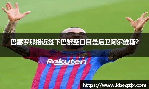 巴塞罗那接近签下巴黎圣日耳曼后卫阿尔维斯？